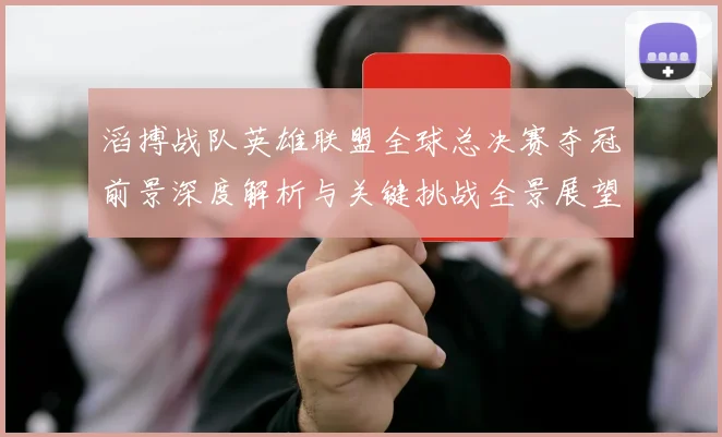 滔搏战队英雄联盟全球总决赛夺冠前景深度解析与关键挑战全景展望
