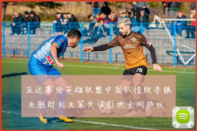 亚运赛场英雄联盟中国队惜败夺银 决胜时刻决策失误引燃全网热议