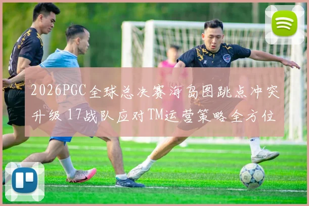 2026PGC全球总决赛海岛图跳点冲突升级 17战队应对TM运营策略全方位前瞻