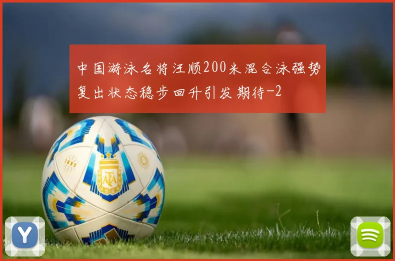 中国游泳名将汪顺200米混合泳强势复出状态稳步回升引发期待