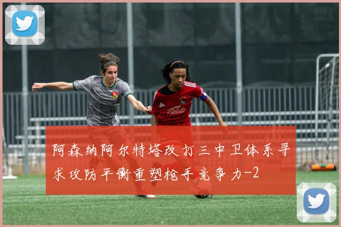 阿森纳阿尔特塔改打三中卫体系寻求攻防平衡重塑枪手竞争力