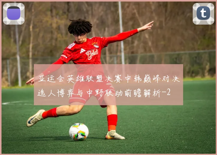 亚运会英雄联盟决赛中韩巅峰对决选人博弈与中野联动前瞻解析