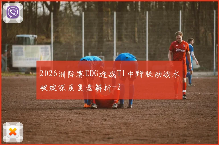 2026洲际赛EDG迎战T1中野联动战术破绽深度复盘解析
