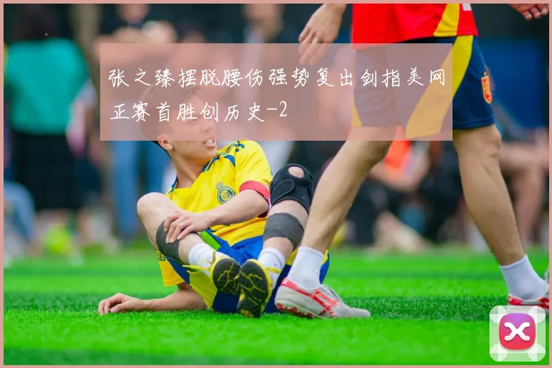 张之臻摆脱腰伤强势复出剑指美网正赛首胜创历史