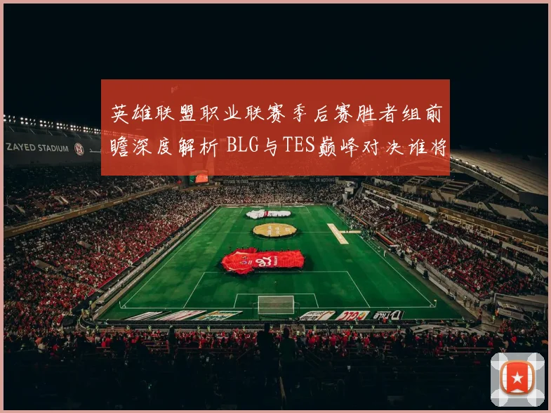 英雄联盟职业联赛季后赛胜者组前瞻深度解析 BLG与TES巅峰对决谁将夺冠