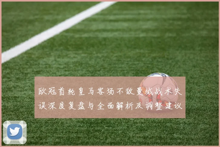 欧冠首轮皇马客场不敌曼城战术失误深度复盘与全面解析及调整建议