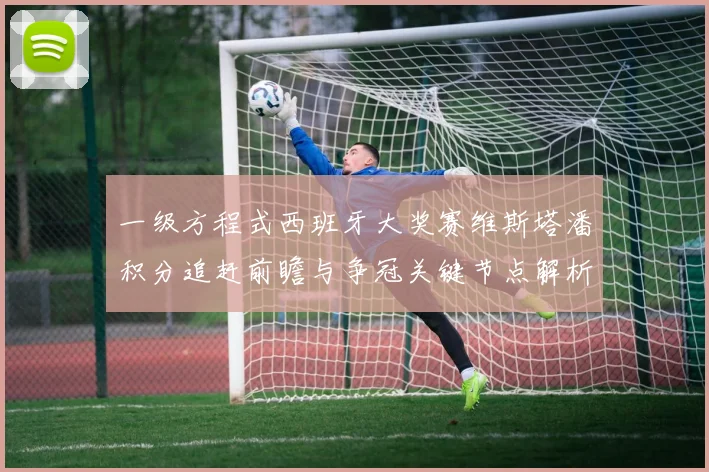 一级方程式西班牙大奖赛维斯塔潘积分追赶前瞻与争冠关键节点解析