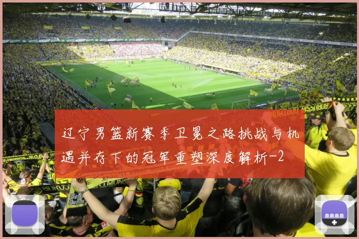 辽宁男篮新赛季卫冕之路挑战与机遇并存下的冠军重塑深度解析