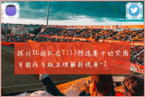 探讨XG战队在TI13预选赛中的突围可能性与版本理解新视角