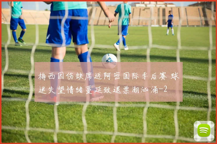 梅西因伤缺席迈阿密国际季后赛 球迷失望情绪蔓延致退票潮汹涌
