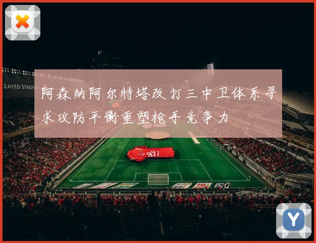 阿森纳阿尔特塔改打三中卫体系寻求攻防平衡重塑枪手竞争力