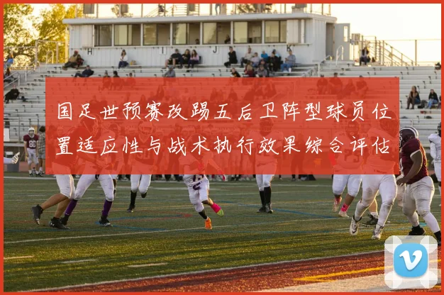 国足世预赛改踢五后卫阵型球员位置适应性与战术执行效果综合评估