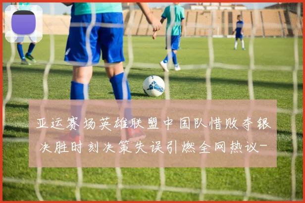 亚运赛场英雄联盟中国队惜败夺银 决胜时刻决策失误引燃全网热议