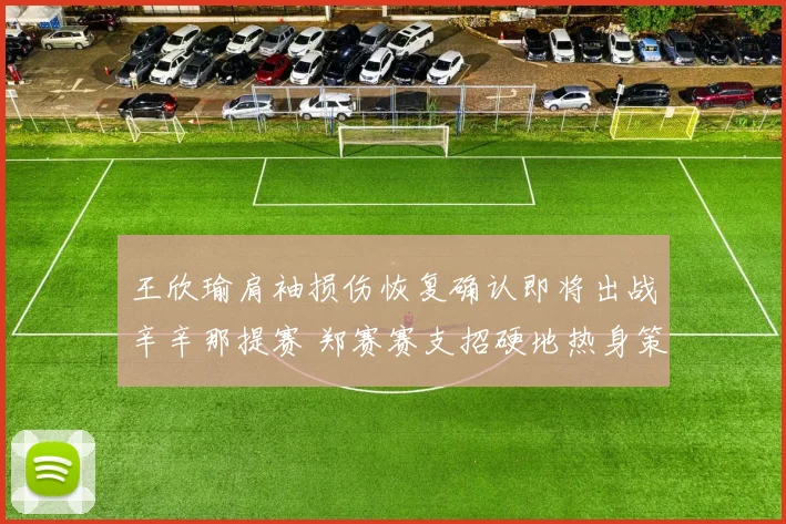王欣瑜肩袖损伤恢复确认即将出战辛辛那提赛 郑赛赛支招硬地热身策略