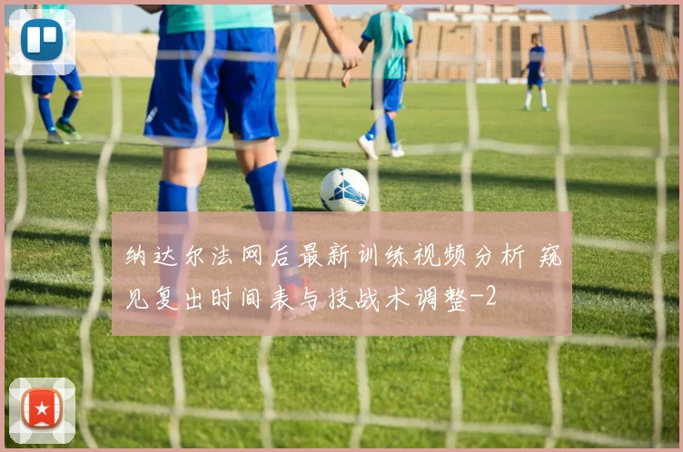 纳达尔法网后最新训练视频分析 窥见复出时间表与技战术调整