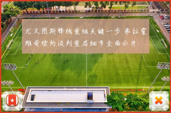 尤文图斯锋线重组关键一步 弗拉霍维奇续约谈判重启细节全面公开