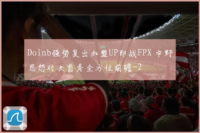 Doinb强势复出加盟UP即战FPX 中野恩怨对决首秀全方位前瞻