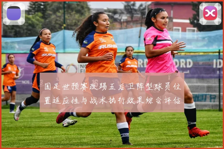 国足世预赛改踢五后卫阵型球员位置适应性与战术执行效果综合评估