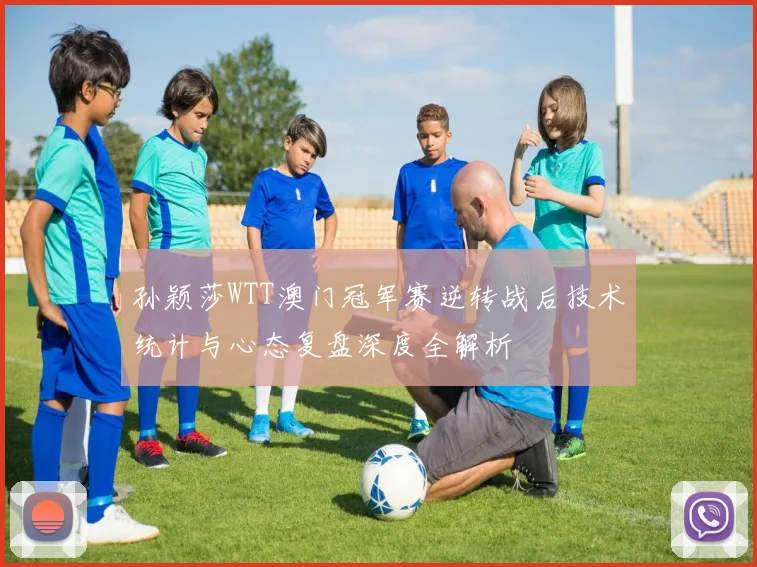 孙颖莎WTT澳门冠军赛逆转战后技术统计与心态复盘深度全解析