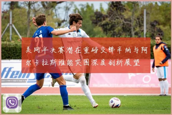 美网半决赛潜在重磅交锋辛纳与阿尔卡拉斯谁能突围深度剖析展望