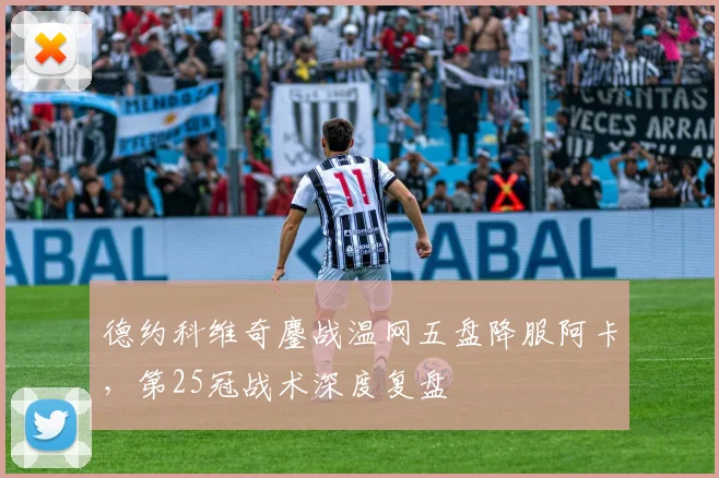 德约科维奇鏖战温网五盘降服阿卡，第25冠战术深度复盘