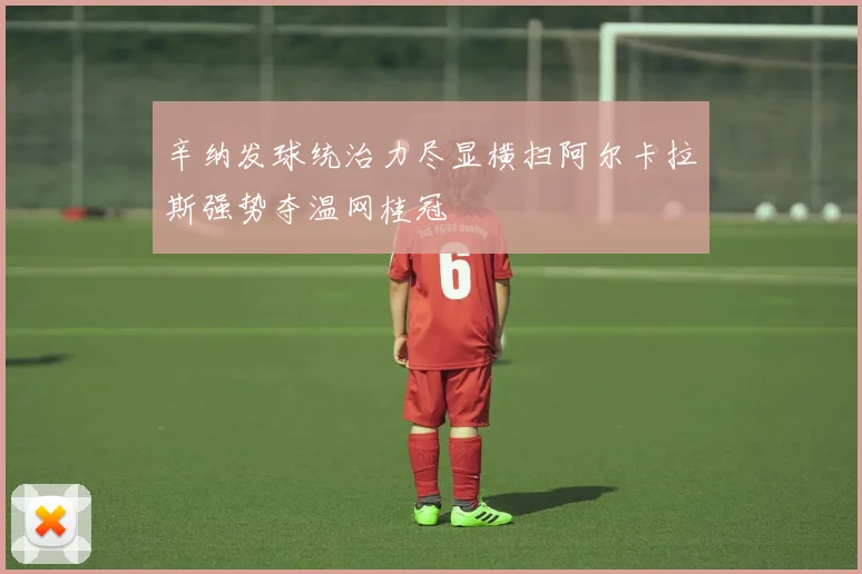 辛纳发球统治力尽显横扫阿尔卡拉斯强势夺温网桂冠