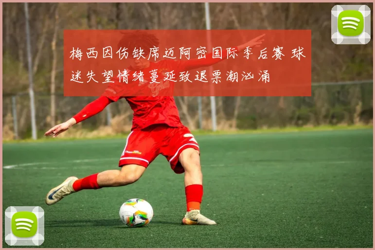 梅西因伤缺席迈阿密国际季后赛 球迷失望情绪蔓延致退票潮汹涌