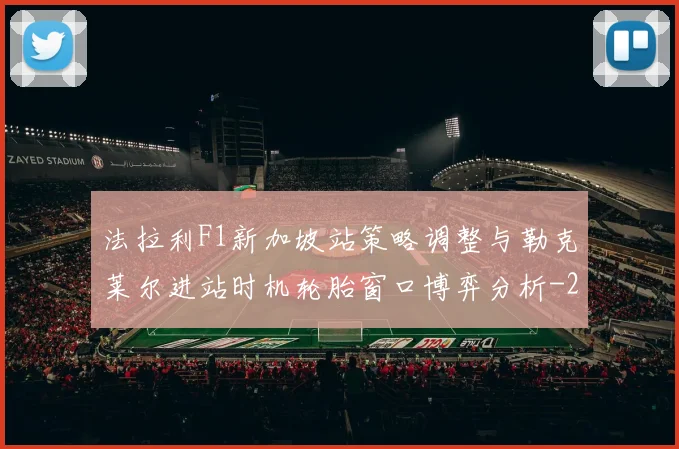 法拉利F1新加坡站策略调整与勒克莱尔进站时机轮胎窗口博弈分析