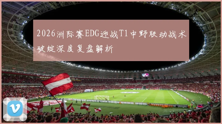 2026洲际赛EDG迎战T1中野联动战术破绽深度复盘解析