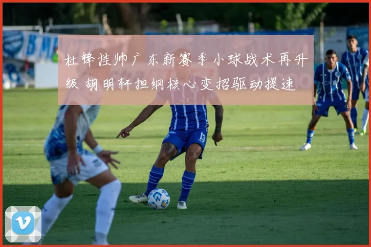 杜锋挂帅广东新赛季小球战术再升级 胡明轩担纲核心变招驱动提速