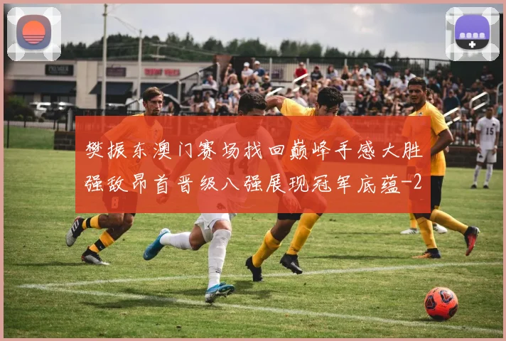 樊振东澳门赛场找回巅峰手感大胜强敌昂首晋级八强展现冠军底蕴