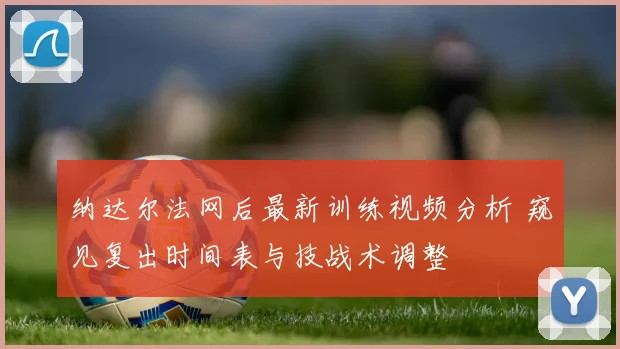 纳达尔法网后最新训练视频分析 窥见复出时间表与技战术调整