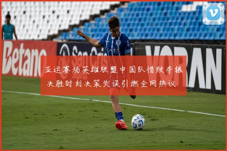 亚运赛场英雄联盟中国队惜败夺银 决胜时刻决策失误引燃全网热议