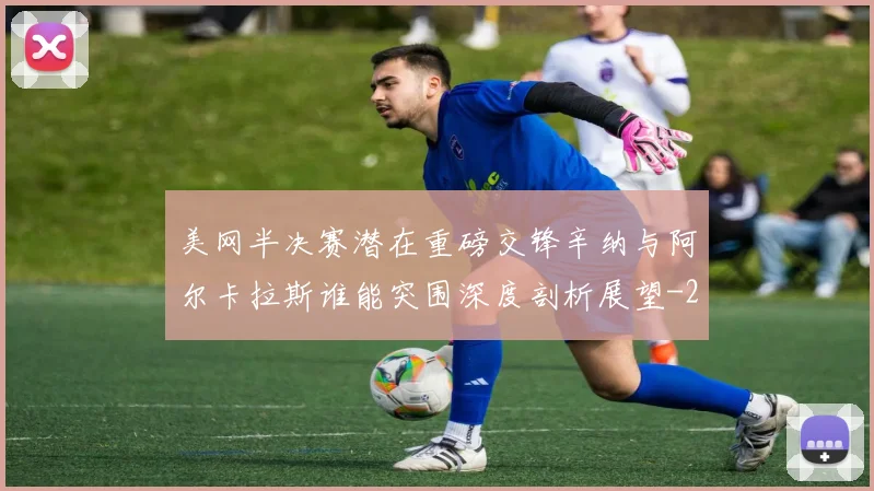 美网半决赛潜在重磅交锋辛纳与阿尔卡拉斯谁能突围深度剖析展望