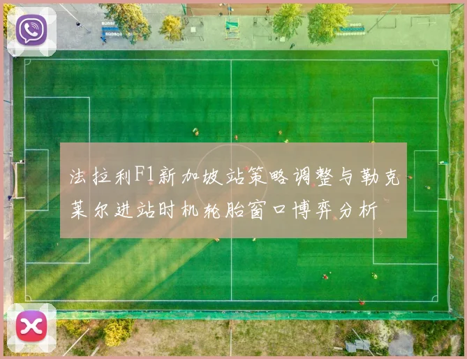 法拉利F1新加坡站策略调整与勒克莱尔进站时机轮胎窗口博弈分析