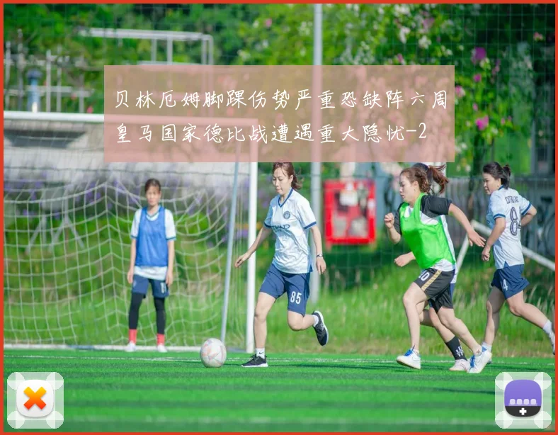 贝林厄姆脚踝伤势严重恐缺阵六周皇马国家德比战遭遇重大隐忧