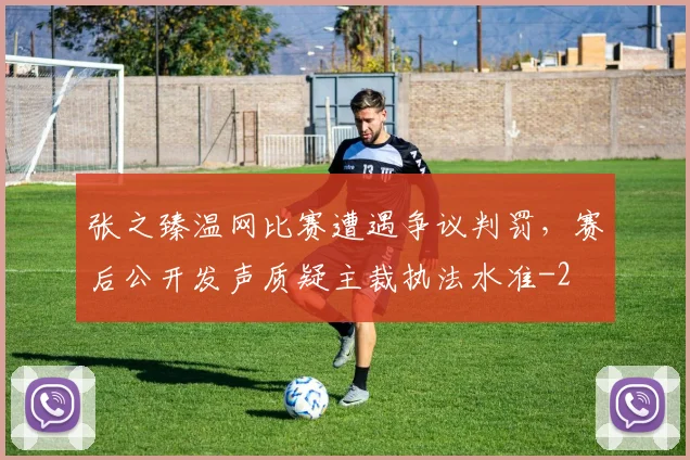 张之臻温网比赛遭遇争议判罚，赛后公开发声质疑主裁执法水准