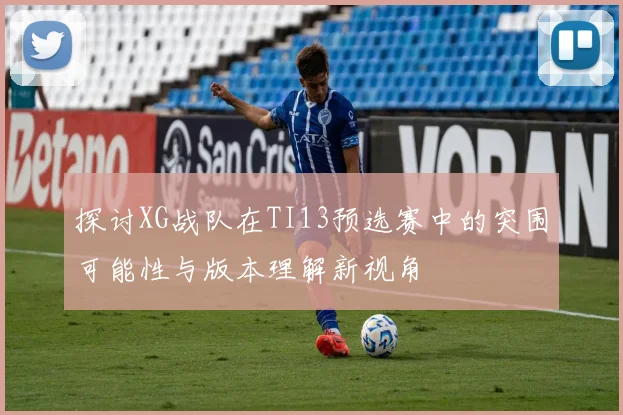 探讨XG战队在TI13预选赛中的突围可能性与版本理解新视角
