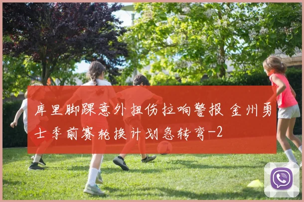 库里脚踝意外扭伤拉响警报 金州勇士季前赛轮换计划急转弯